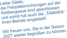Liebe Gäste, die Freizeiteinrichtungen auf der Rettbergsaue sind geschlossen und somit hat auch die „TAMARA“ ihren Betrieb eingestellt.  Wir freuen uns, Sie in der Saison 2027 wieder begrüßen zu können.